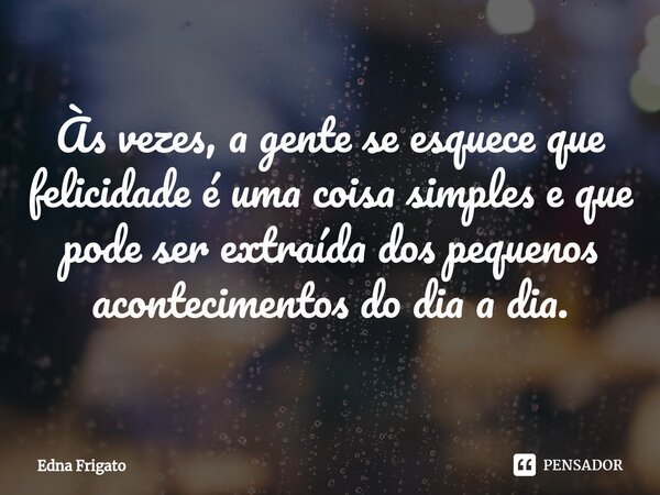 ⁠Às vezes, a gente se esquece que felicidade é uma coisa simples e que pode ser extraída dos pequenos acontecimentos do dia a dia.... Frase de Edna Frigato.