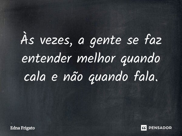 ⁠Às vezes, a gente se faz entender melhor quando cala e não quando fala.... Frase de Edna Frigato.