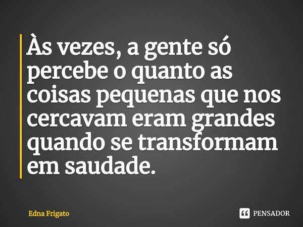 ⁠Às vezes, a gente só percebe o quanto as coisas pequenas que nos cercavam eram grandes quando se transformam em saudade.... Frase de Edna Frigato.