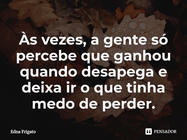 ⁠Às vezes, a gente só percebe que ganhou quando desapega e deixa ir o que tinha medo de perder.... Frase de Edna Frigato.