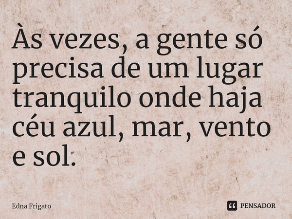 ⁠Às vezes, a gente só precisa de um lugar tranquilo onde haja céu azul, mar, vento e sol.... Frase de Edna Frigato.