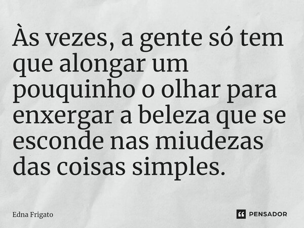 ⁠Às vezes, a gente só tem que alongar um pouquinho o olhar para enxergar a beleza que se esconde nas miudezas das coisas simples.... Frase de Edna Frigato.