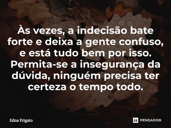 ⁠Às vezes, a indecisão bate forte e deixa a gente confuso, e está tudo bem por isso. Permita-se a insegurança da dúvida, ninguém precisa ter certeza o tempo tod... Frase de Edna Frigato.