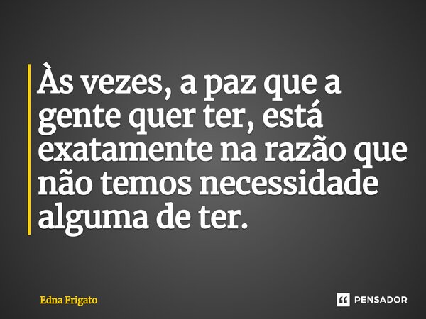 ⁠Às vezes, a paz que a gente quer ter, está exatamente na razão que não temos necessidade alguma de ter.... Frase de Edna Frigato.