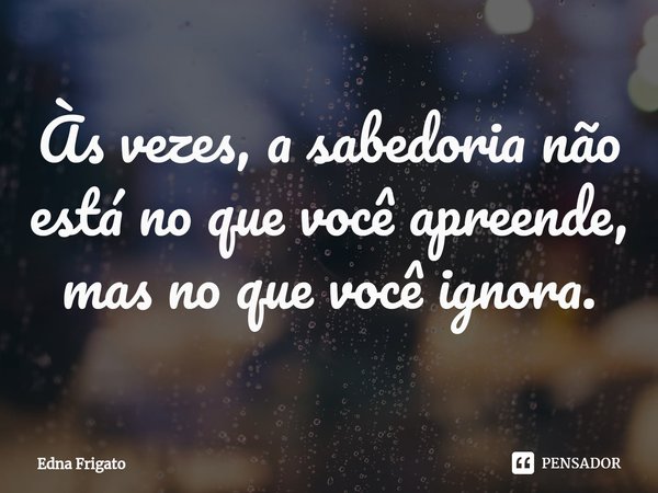 ⁠Às vezes, a sabedoria não está no que você apreende, mas no que você ignora.... Frase de Edna Frigato.