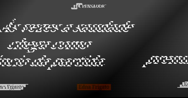 Às vezes a saudade chega como prenúncio da partida.... Frase de Edna Frigato.