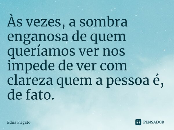 ⁠Às vezes, a sombra enganosa de quem queríamos ver nos impede de ver com clareza quem a pessoa é, de fato.... Frase de Edna Frigato.