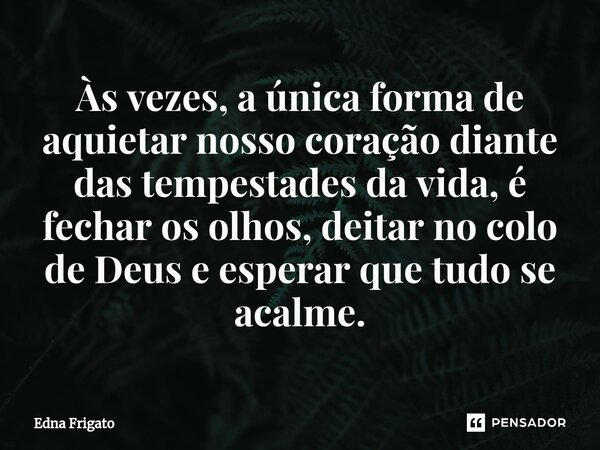 ⁠Às vezes, a única forma de aquietar nosso coração diante das tempestades da vida, é fechar os olhos, deitar no colo de Deus e esperar que tudo se acalme.... Frase de Edna Frigato.