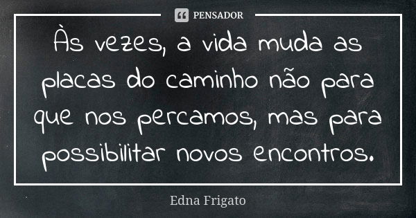 Às vezes, a vida muda as placas do caminho não para que nos percamos, mas para possibilitar novos encontros.... Frase de Edna Frigato.