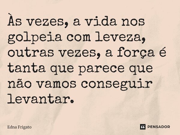 ⁠Às vezes, a vida nos golpeia com leveza, outras vezes, a força é tanta que parece que não vamos conseguir levantar.... Frase de Edna Frigato.
