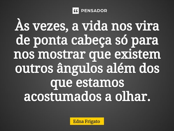 ⁠Às vezes, a vida nos vira de ponta cabeça só para nos mostrar que existem outros ângulos além dos que estamos acostumados a olhar.... Frase de Edna Frigato.