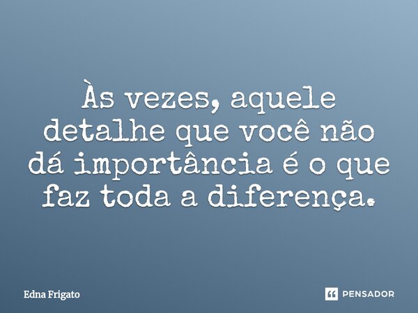 ⁠Às vezes, aquele detalhe que você não dá importância é o que faz toda a diferença.... Frase de Edna Frigato.