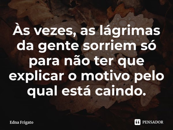 ⁠Às vezes, as lágrimas da gente sorriem só para não ter que explicar o motivo pelo qual está caindo.... Frase de Edna Frigato.