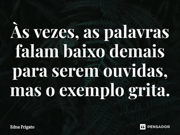 ⁠Às vezes, as palavras falam baixo demais para serem ouvidas, mas o exemplo grita.... Frase de Edna Frigato.