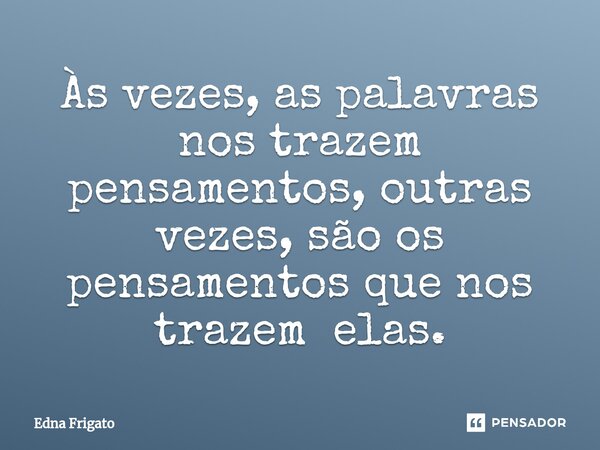 ⁠Às vezes, as palavras nos trazem pensamentos, outras vezes, são os pensamentos que nos trazem elas.... Frase de Edna Frigato.
