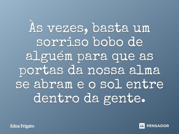 ⁠Às vezes, basta um sorriso bobo de alguém para que as portas da nossa alma se abram e o sol entre dentro da gente.... Frase de Edna Frigato.