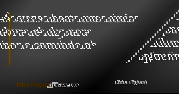 Às vezes basta uma única palavra de luz para iluminar o caminho de alguém.... Frase de Edna Frigato.