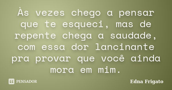 Às vezes chego a pensar que te esqueci, mas de repente chega a saudade, com essa dor lancinante pra provar que você ainda mora em mim.... Frase de Edna Frigato.