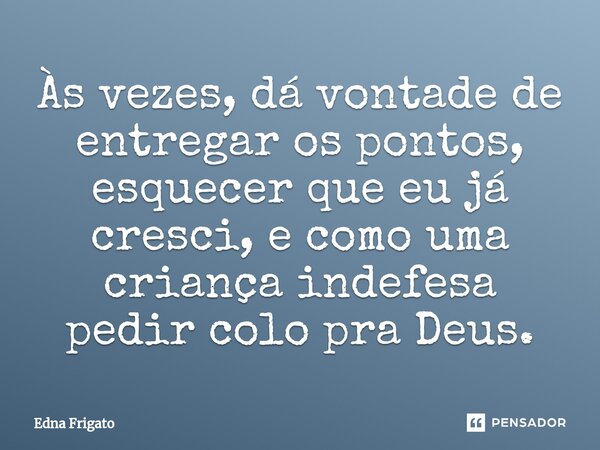⁠Às vezes, dá vontade de entregar os pontos, esquecer que eu já cresci, e como uma criança indefesa pedir colo pra Deus.... Frase de Edna Frigato.