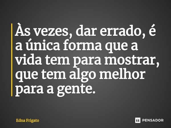 ⁠Às vezes, dar errado, é a única forma que a vida tem para mostrar, que tem algo melhor para a gente.... Frase de Edna Frigato.