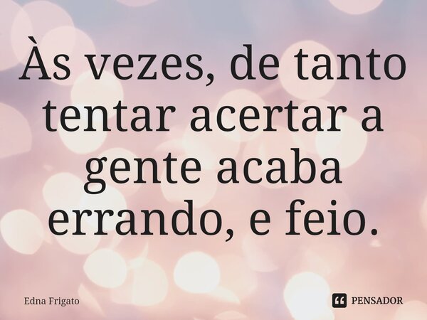 ⁠Às vezes, de tanto tentar acertar a gente acaba errando, e feio.... Frase de Edna Frigato.