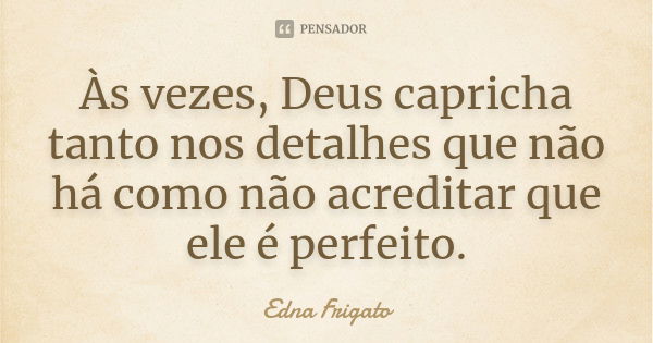 Às vezes, Deus capricha tanto nos detalhes que não há como não acreditar que ele é perfeito.... Frase de Edna Frigato.