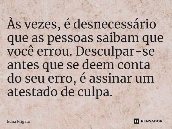 ⁠Às vezes, é desnecessário que as pessoas saibam que você errou. Desculpar-se antes que se deem conta do seu erro, é assinar um atestado de culpa.... Frase de Edna Frigato.