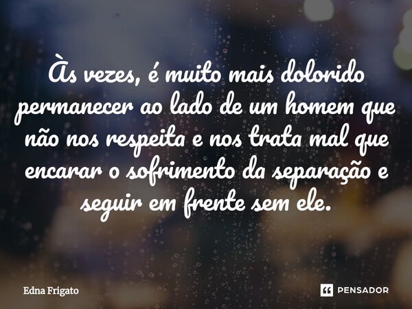 ⁠Às vezes, é muito mais dolorido permanecer ao lado de um homem que não nos respeita e nos trata mal que encarar o sofrimento da separação e seguir em frente se... Frase de Edna Frigato.