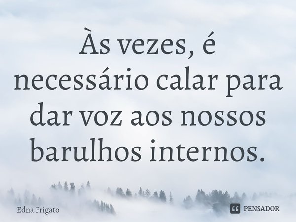 ⁠Às vezes, é necessário calar para dar voz aos nossos barulhos internos.... Frase de Edna Frigato.