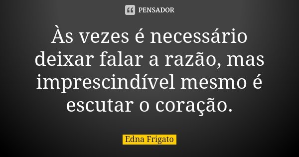 Às vezes é necessário deixar falar a razão, mas imprescindível mesmo é escutar o coração.... Frase de Edna Frigato.