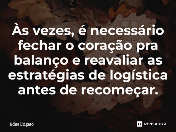 ⁠Às vezes, é necessário fechar o coração pra balanço e reavaliar as estratégias de logística antes de recomeçar.... Frase de Edna Frigato.