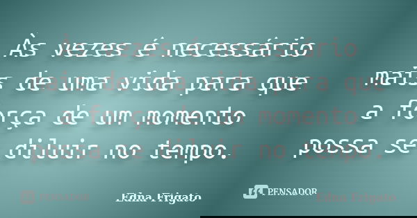 Às vezes é necessário mais de uma vida para que a força de um momento possa se diluir no tempo.... Frase de Edna Frigato.