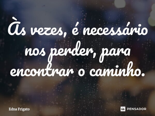 ⁠Às vezes, é necessário nos perder, para encontrar o caminho.... Frase de Edna Frigato.