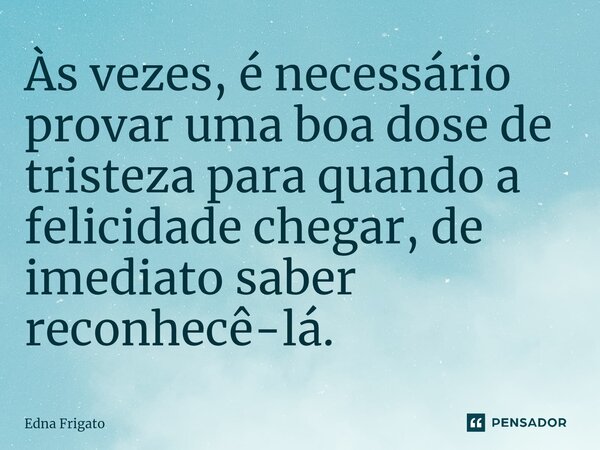 ⁠Às vezes, é necessário provar uma boa dose de tristeza para quando a felicidade chegar, de imediato saber reconhecê-lá.... Frase de Edna Frigato.