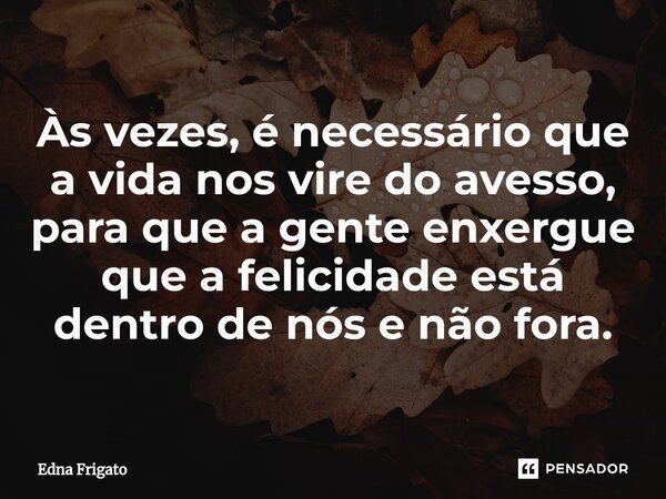⁠Às vezes, é necessário que a vida nos vire do avesso, para que a gente enxergue que a felicidade está dentro de nós e não fora.... Frase de Edna Frigato.