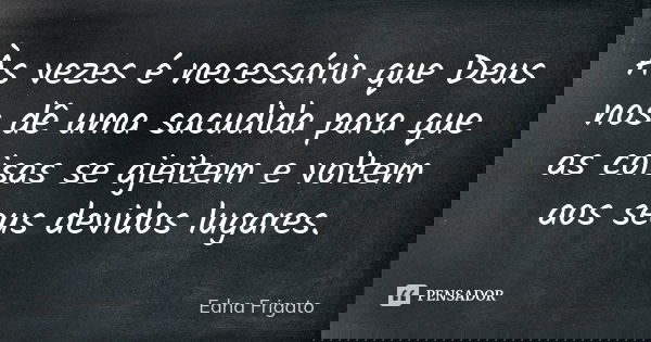 Às vezes é necessário que Deus nos dê uma sacudida para que as coisas se ajeitem e voltem aos seus devidos lugares.... Frase de Edna Frigato.