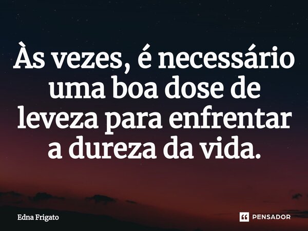 ⁠Às vezes, é necessário uma boa dose de leveza para enfrentar a dureza da vida.... Frase de Edna Frigato.