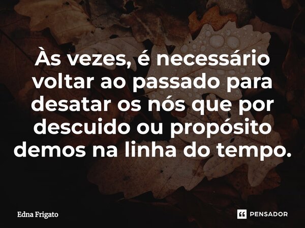 ⁠Às vezes, é necessário voltar ao passado para desatar os nós que por descuido ou propósito demos na linha do tempo.... Frase de Edna Frigato.
