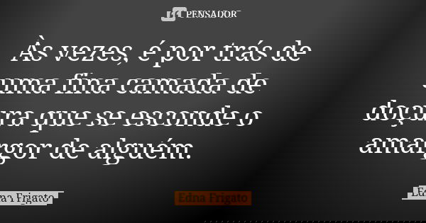 Às vezes, é por trás de uma fina camada de doçura que se esconde o amargor de alguém.... Frase de Edna Frigato.