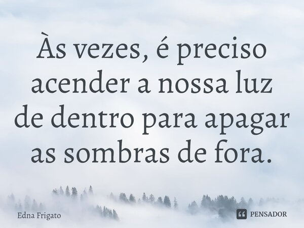 ⁠Às vezes, é preciso acender a nossa luz de dentro para apagar as sombras de fora.... Frase de Edna Frigato.