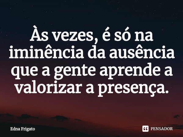 ⁠Às vezes, é só na iminência da ausência que a gente aprende a valorizar a presença.... Frase de Edna Frigato.