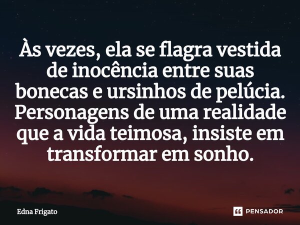 ⁠Às vezes, ela se flagra vestida de inocência entre suas bonecas e ursinhos de pelúcia. Personagens de uma realidade que a vida teimosa, insiste em transformar ... Frase de Edna Frigato.
