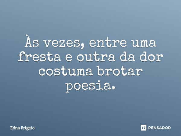 ⁠Às vezes, entre uma fresta e outra da dor costuma brotar poesia.... Frase de Edna Frigato.