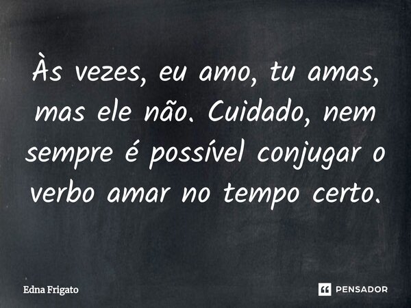 ⁠Às vezes, eu amo, tu amas, mas ele não. Cuidado, nem sempre é possível conjugar o verbo amar no tempo certo.... Frase de Edna Frigato.