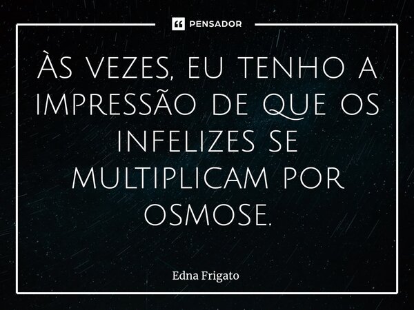 ⁠Às vezes, eu tenho a impressão de que os infelizes se multiplicam por osmose.... Frase de Edna Frigato.