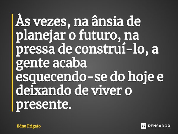⁠Às vezes, na ânsia de planejar o futuro, na pressa de construí-lo, a gente acaba esquecendo-se do hoje e deixando de viver o presente.... Frase de Edna Frigato.