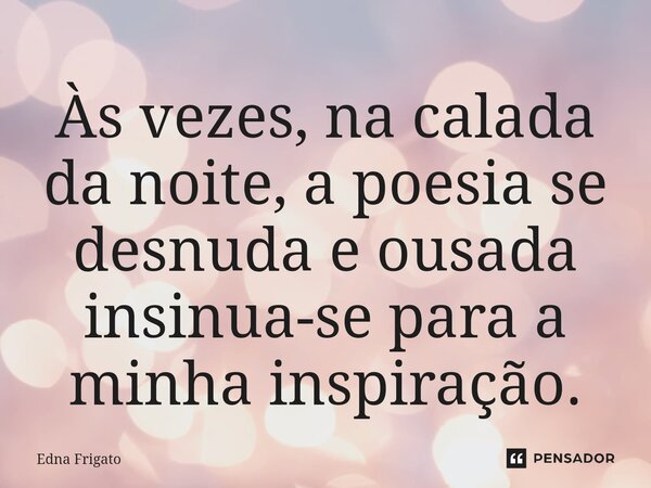 ⁠Às vezes, na calada da noite, a poesia se desnuda e ousada insinua-se para a minha inspiração.... Frase de Edna Frigato.