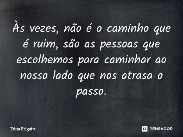 ⁠Às vezes, não é o caminho que é ruim, são as pessoas que escolhemos para caminhar ao nosso lado que nos atrasa o passo.... Frase de Edna Frigato.