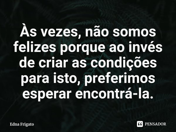 ⁠Às vezes, não somos felizes porque ao invés de criar as condições para isto, preferimos esperar encontrá-la.... Frase de Edna Frigato.