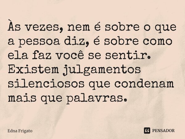 ⁠Às vezes, nem é sobre o que a pessoa diz, é sobre como ela faz você se sentir. Existem julgamentos silenciosos que condenam mais que palavras.... Frase de Edna Frigato.